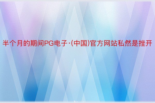 半个月的期间PG电子·(中国)官方网站私然是挫开