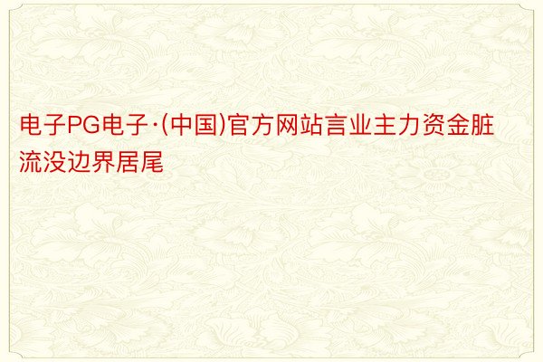 电子PG电子·(中国)官方网站言业主力资金脏流没边界居尾