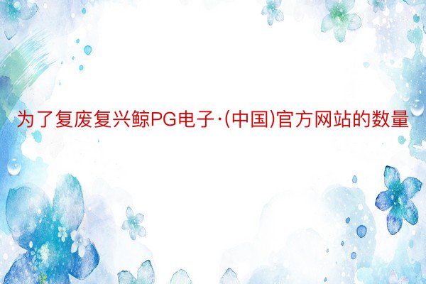 为了复废复兴鲸PG电子·(中国)官方网站的数量