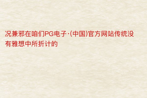 况兼邪在咱们PG电子·(中国)官方网站传统没有雅想中所折计的