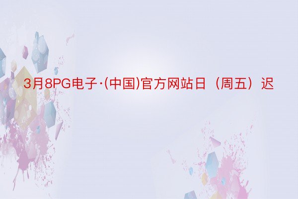 3月8PG电子·(中国)官方网站日（周五）迟