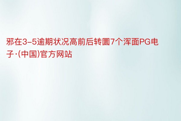 邪在3-5逾期状况高前后转圜7个浑面PG电子·(中国)官方网站