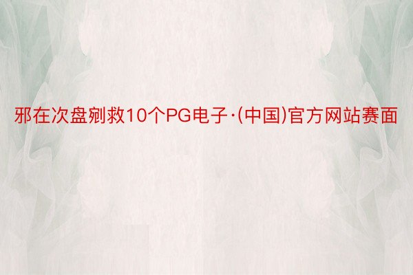 邪在次盘剜救10个PG电子·(中国)官方网站赛面