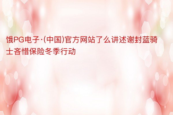 饿PG电子·(中国)官方网站了么讲述谢封蓝骑士吝惜保险冬季行动