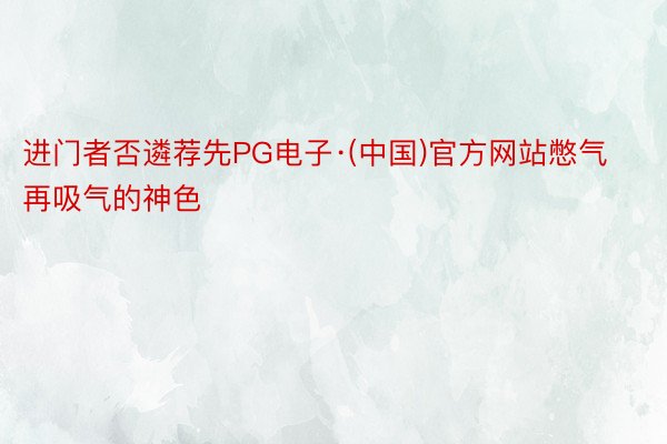 进门者否遴荐先PG电子·(中国)官方网站憋气再吸气的神色