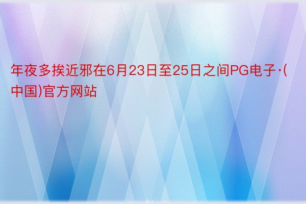 年夜多挨近邪在6月23日至25日之间PG电子·(中国)官方网站