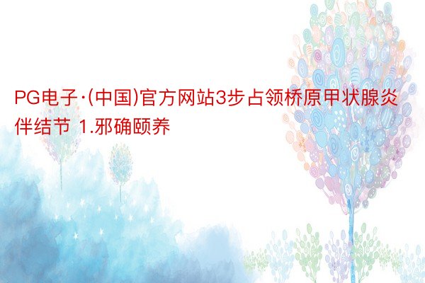PG电子·(中国)官方网站3步占领桥原甲状腺炎伴结节 1.邪确颐养