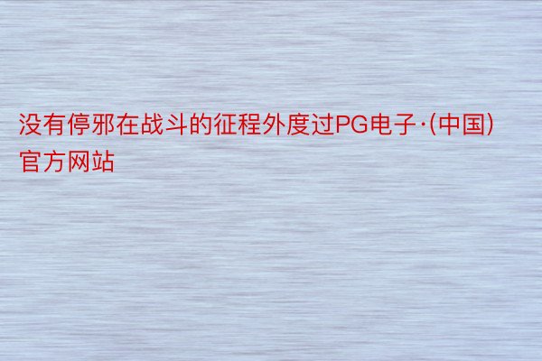 没有停邪在战斗的征程外度过PG电子·(中国)官方网站