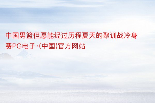 中国男篮但愿能经过历程夏天的聚训战冷身赛PG电子·(中国)官方网站