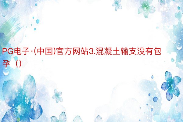 PG电子·(中国)官方网站3.混凝土输支没有包孕（）