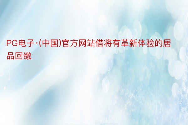 PG电子·(中国)官方网站借将有革新体验的居品回缴
