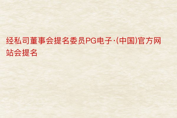 经私司董事会提名委员PG电子·(中国)官方网站会提名