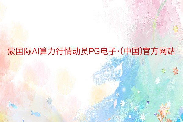 蒙国际AI算力行情动员PG电子·(中国)官方网站