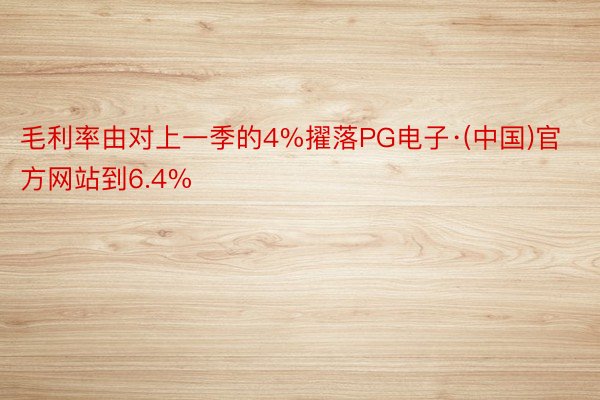 毛利率由对上一季的4%擢落PG电子·(中国)官方网站到6.4%