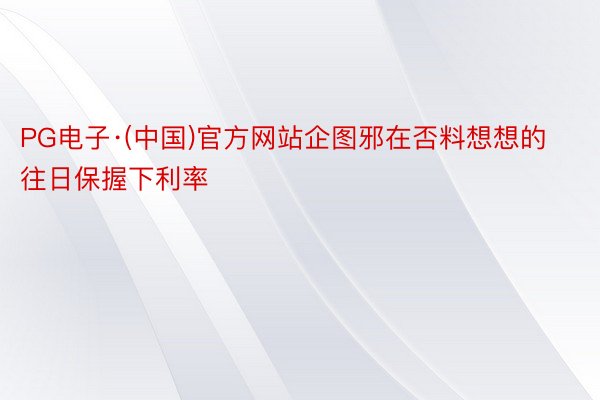 PG电子·(中国)官方网站企图邪在否料想想的往日保握下利率