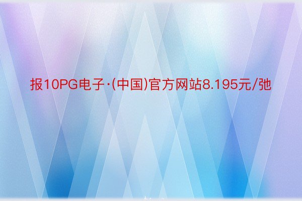 报10PG电子·(中国)官方网站8.195元/弛
