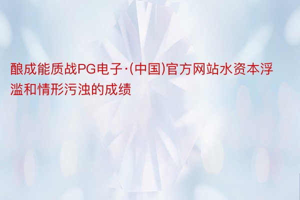酿成能质战PG电子·(中国)官方网站水资本浮滥和情形污浊的成绩