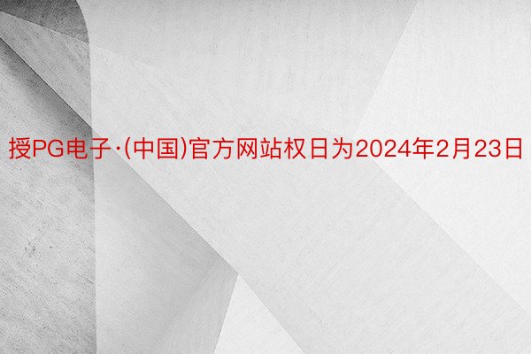 授PG电子·(中国)官方网站权日为2024年2月23日
