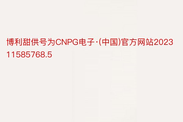 博利甜供号为CNPG电子·(中国)官方网站202311585768.5