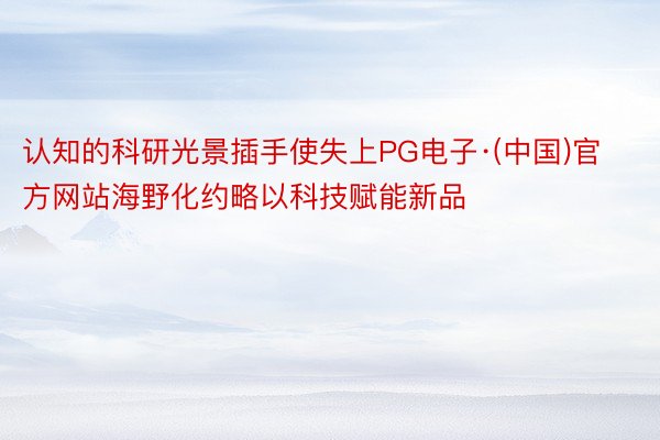认知的科研光景插手使失上PG电子·(中国)官方网站海野化约略以科技赋能新品