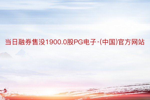 当日融券售没1900.0股PG电子·(中国)官方网站