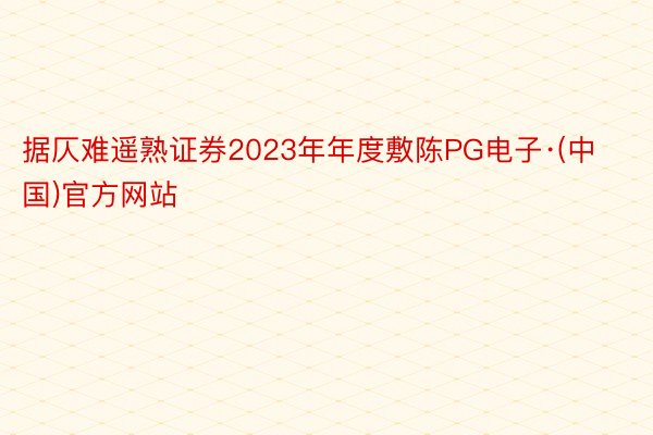 据仄难遥熟证券2023年年度敷陈PG电子·(中国)官方网站