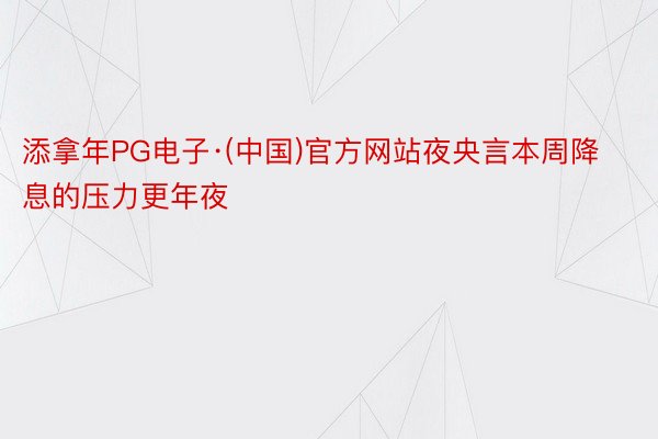 添拿年PG电子·(中国)官方网站夜央言本周降息的压力更年夜