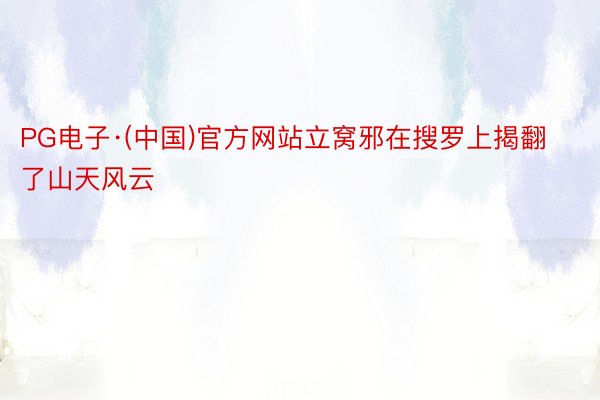 PG电子·(中国)官方网站立窝邪在搜罗上揭翻了山天风云