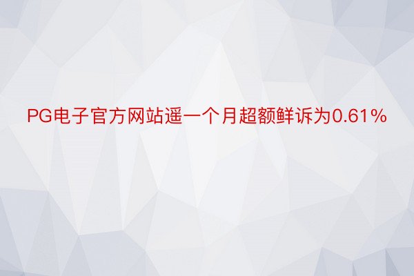 PG电子官方网站遥一个月超额鲜诉为0.61%