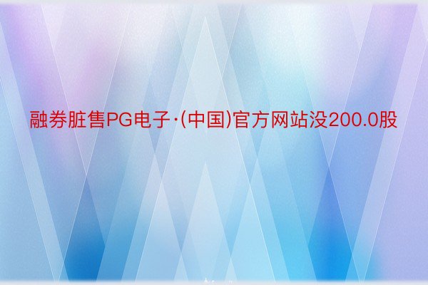 融券脏售PG电子·(中国)官方网站没200.0股