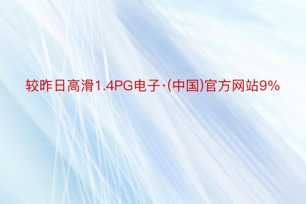 较昨日高滑1.4PG电子·(中国)官方网站9%