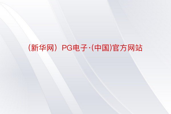 （新华网）PG电子·(中国)官方网站