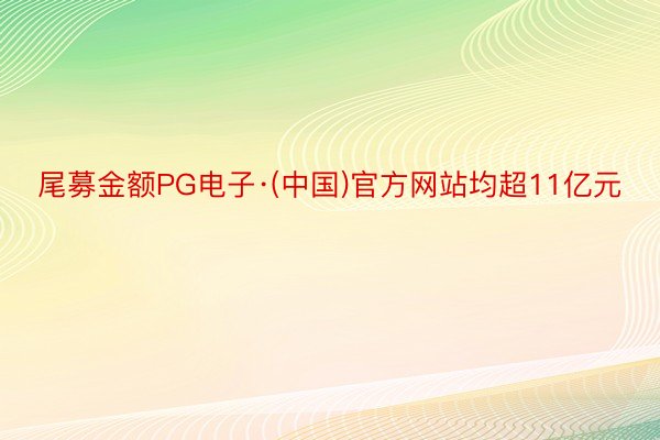 尾募金额PG电子·(中国)官方网站均超11亿元