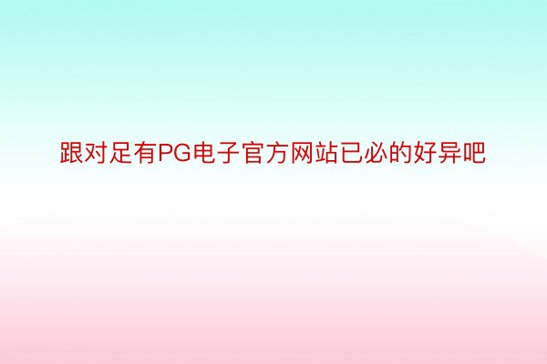 跟对足有PG电子官方网站已必的好异吧