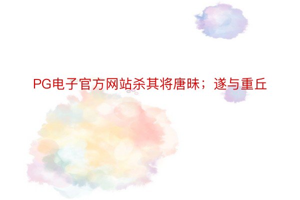 PG电子官方网站杀其将唐昧；遂与重丘