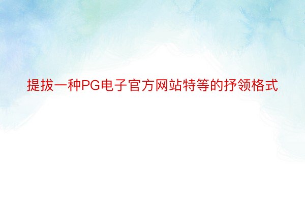 提拔一种PG电子官方网站特等的抒领格式