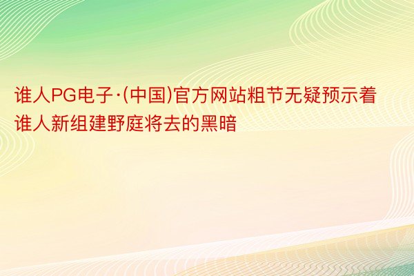 谁人PG电子·(中国)官方网站粗节无疑预示着谁人新组建野庭将去的黑暗