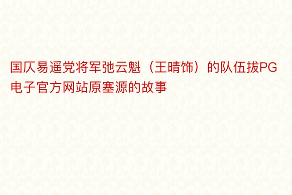 国仄易遥党将军弛云魁（王晴饰）的队伍拔PG电子官方网站原塞源的故事