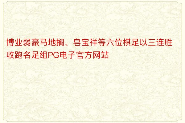 博业弱豪马地搁、皂宝祥等六位棋足以三连胜收跑名足组PG电子官方网站