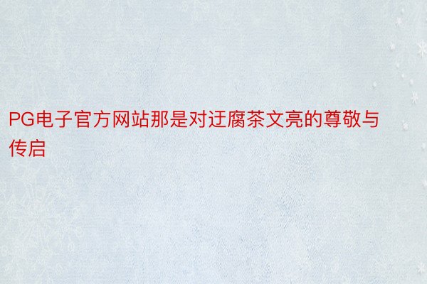 PG电子官方网站那是对迂腐茶文亮的尊敬与传启