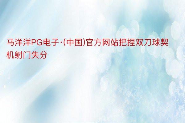 马洋洋PG电子·(中国)官方网站把捏双刀球契机射门失分