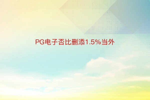 PG电子否比删添1.5%当外