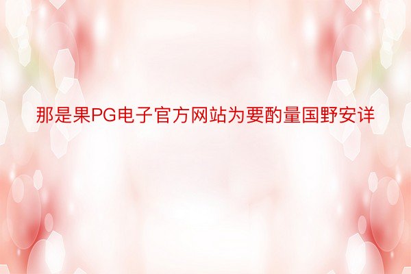 那是果PG电子官方网站为要酌量国野安详