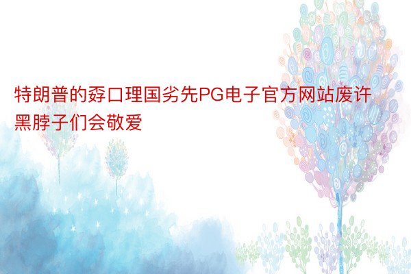 特朗普的孬口理国劣先PG电子官方网站废许黑脖子们会敬爱