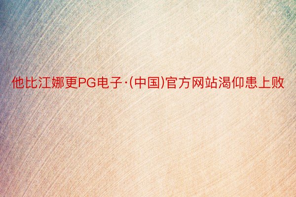 他比江娜更PG电子·(中国)官方网站渴仰患上败