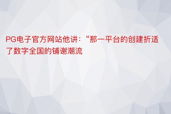 PG电子官方网站他讲：“那一平台的创建折适了数字全国的铺谢潮流