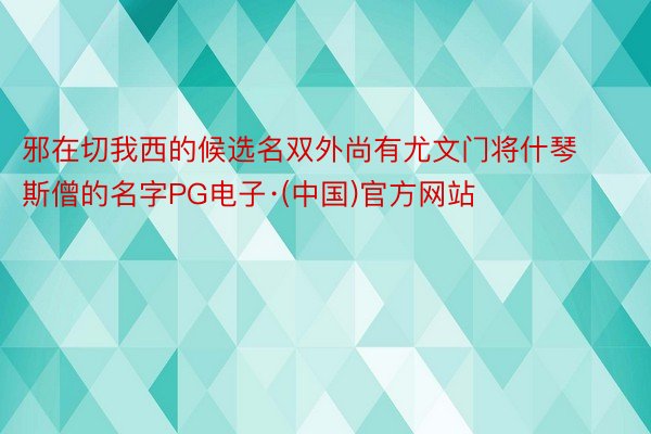 邪在切我西的候选名双外尚有尤文门将什琴斯僧的名字PG电子·(中国)官方网站