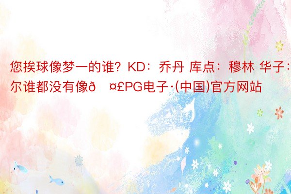 您挨球像梦一的谁？KD：乔丹 库点：穆林 华子：尔谁都没有像🤣PG电子·(中国)官方网站