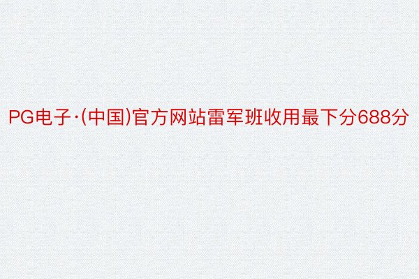 PG电子·(中国)官方网站雷军班收用最下分688分