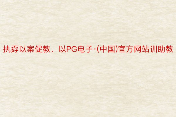 执孬以案促教、以PG电子·(中国)官方网站训助教